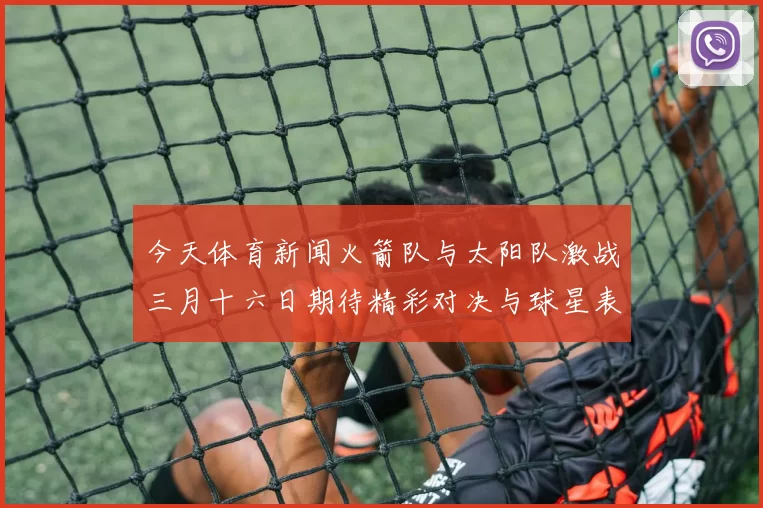 今天体育新闻火箭队与太阳队激战三月十六日期待精彩对决与球星表现