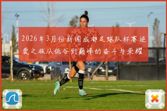 2026年3月份新闻成都足球队杯赛逆袭之旅从低谷到巅峰的奋斗与荣耀