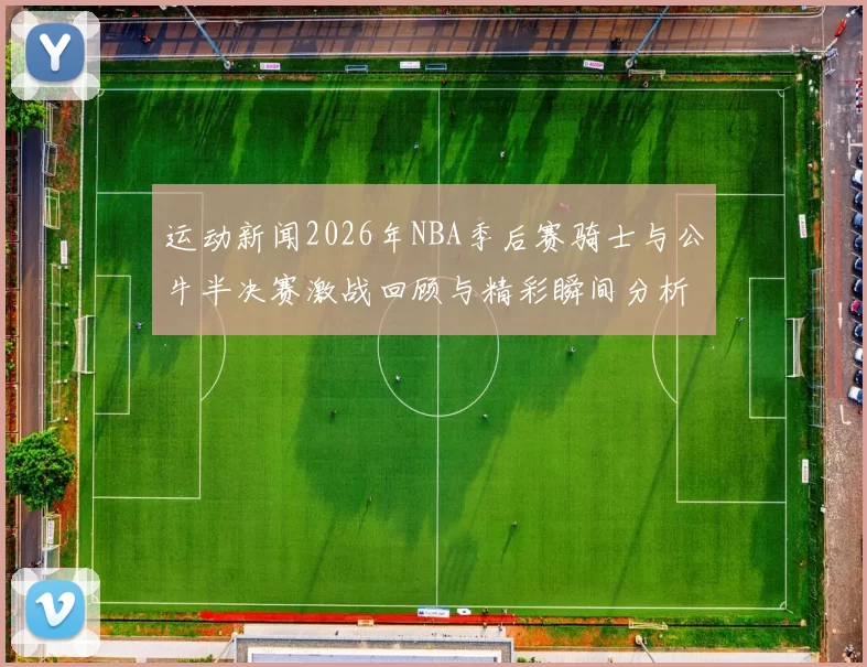 运动新闻2026年NBA季后赛骑士与公牛半决赛激战回顾与精彩瞬间分析