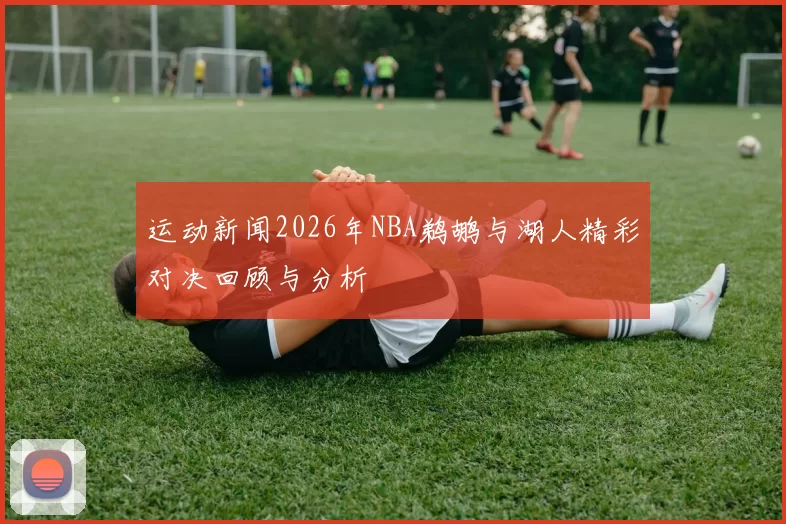 运动新闻2026年NBA鹈鹕与湖人精彩对决回顾与分析