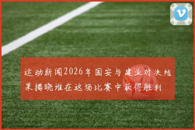 运动新闻2026年国安与建业对决结果揭晓谁在这场比赛中获得胜利